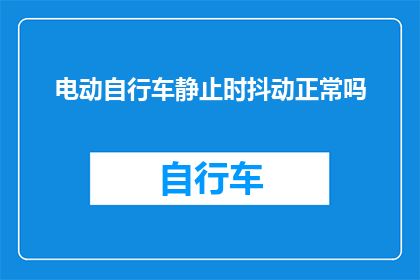 电动自行车静止时抖动正常吗(电动自行车在静止状态下出现抖动是否属于正常现象？)