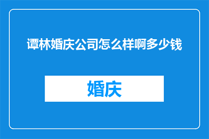 谭林婚庆公司怎么样啊多少钱(谭林婚庆公司服务评价如何？费用标准是多少钱？)