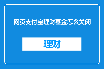 网页支付宝理财基金怎么关闭(如何关闭支付宝理财基金？)