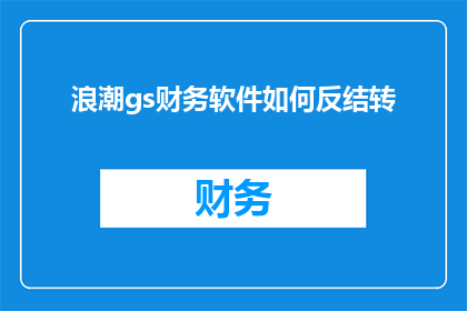 浪潮gs财务软件如何反结转(如何高效地在浪潮gs财务软件中进行结转操作？)