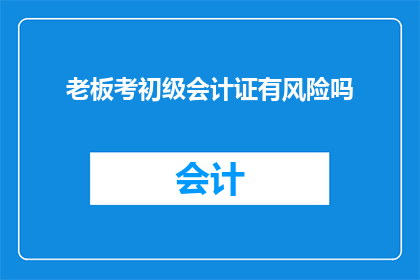 老板考初级会计证有风险吗(老板参加初级会计证书考试是否会带来风险？)