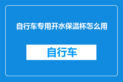 自行车专用开水保温杯怎么用(如何正确使用自行车专用开水保温杯？)
