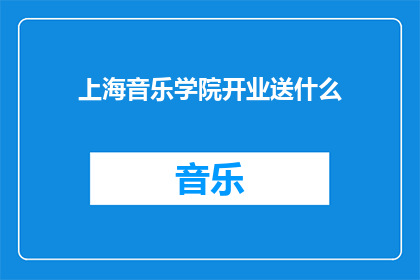上海音乐学院开业送什么(上海音乐学院开业之际，我们应如何赠送礼物以示祝贺？)