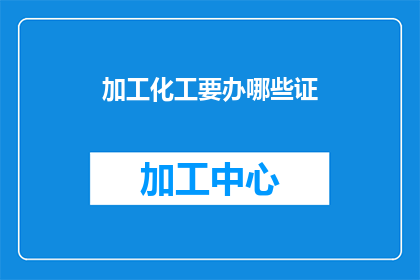 加工化工要办哪些证(在化工行业中，企业需要办理哪些证件以确保合法运营？)