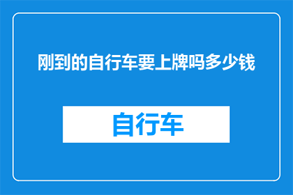 刚到的自行车要上牌吗多少钱(新购的自行车是否需要上牌？以及上牌的费用是多少？)