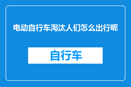 电动自行车淘汰人们怎么出行呢(电动自行车的淘汰将如何影响人们的出行方式？)