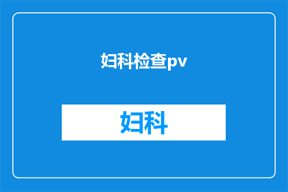 妇科检查pv()什么意思(妇科检查中的Papsmear宫颈涂片是什么意思？)