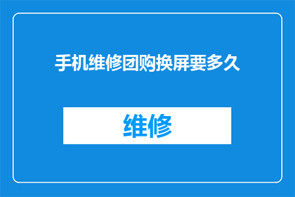 手机维修团购换屏要多久(手机维修团购换屏需要多长时间？)