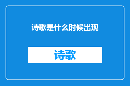 诗歌是什么时候出现(诗歌的起源究竟可以追溯到何时？)