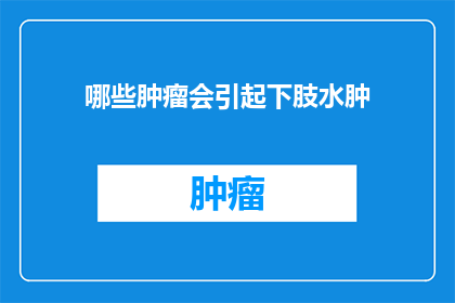 哪些肿瘤会引起下肢水肿(哪些肿瘤可能导致下肢水肿？)