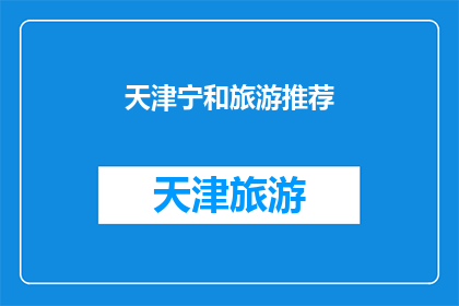 天津宁和旅游推荐(天津宁和旅游推荐：您是否已经准备好探索这个魅力之城？)