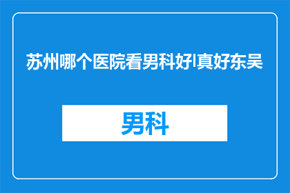 苏州哪个医院看男科好l真好东吴(苏州地区男科疾病治疗哪家医院最为出色？东吴医院是否真的值得信赖？)