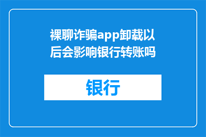 裸聊诈骗app卸载以后会影响银行转账吗(卸载裸聊诈骗APP后，银行转账安全吗？)