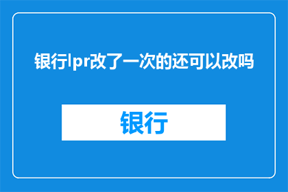 银行lpr改了一次的还可以改吗(银行LPR利率调整后，是否还能再次修改？)
