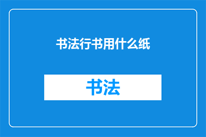 书法行书用什么纸(书法行书的理想纸张选择：探索适合书写的纸张类型)
