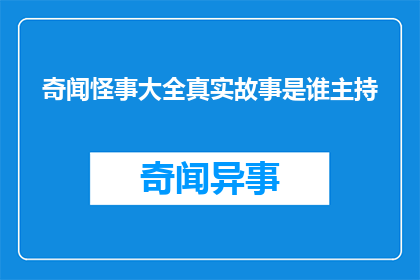 奇闻怪事大全真实故事是谁主持(谁曾主持过那些令人难以置信的奇闻怪事大全真实故事？)