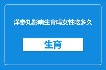 洋参丸影响生育吗女性吃多久(洋参丸对女性生育能力有影响吗？服用多久后效果显著？)