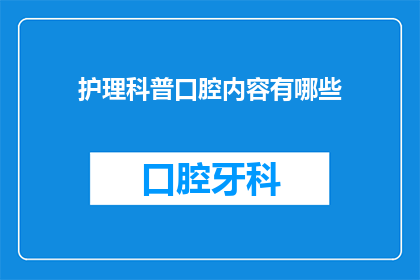 护理科普口腔内容有哪些(护理科普口腔内容有哪些？是关于如何通过护理知识来提升口腔健康的问题)