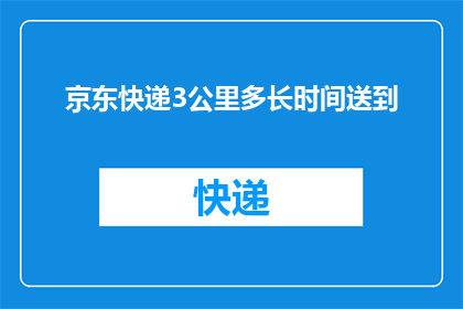 京东快递3公里多长时间送到(京东快递3公里内送达需要多长时间？)
