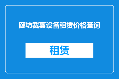 廊坊裁剪设备租赁价格查询(如何查询廊坊地区裁剪设备租赁的价格？)