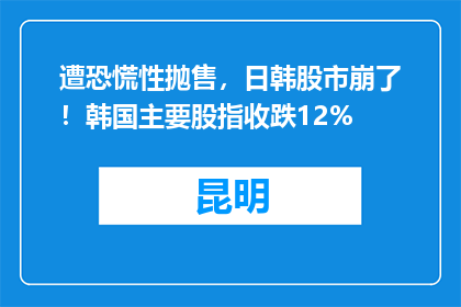 遭恐慌性抛售，日韩股市崩了！韩国主要股指收跌12%