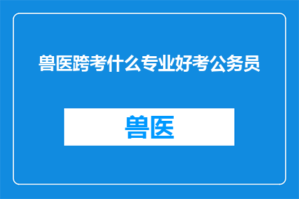 兽医跨考什么专业好考公务员(兽医跨考公务员：哪些专业更适合挑战这一职业道路？)