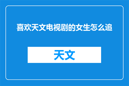 喜欢天文电视剧的女生怎么追(如何吸引对天文电视剧情有独钟的女生？)