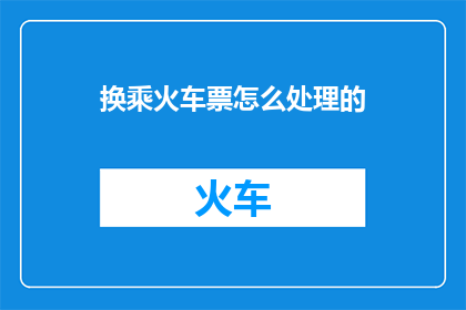 换乘火车票怎么处理的(如何妥善处理换乘火车票的事宜？)