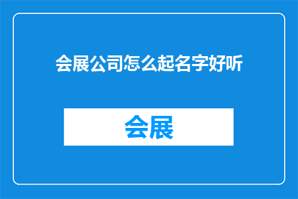 会展公司怎么起名字好听(如何为会展公司起一个既好听又富有内涵的名字？)