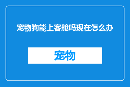 宠物狗能上客舱吗现在怎么办(宠物狗能否登上飞机？遇到此问题应采取哪些措施？)