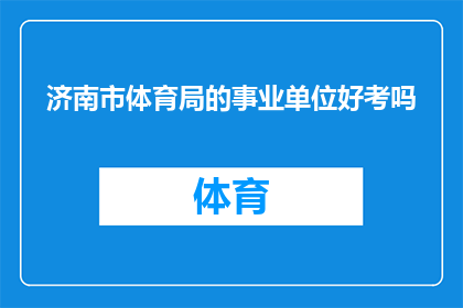 济南市体育局的事业单位好考吗(济南市体育局的事业单位考试难度如何？)