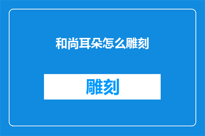 和尚耳朵怎么雕刻(如何雕刻出栩栩如生的和尚耳朵？)