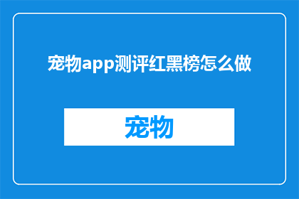宠物app测评红黑榜怎么做(如何制作一份全面且公正的宠物应用测评红黑榜？)