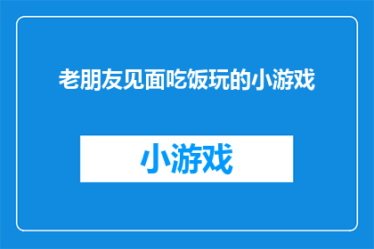 老朋友见面吃饭玩的小游戏(老朋友相聚，为何不尝试一些轻松愉快的小游戏？)