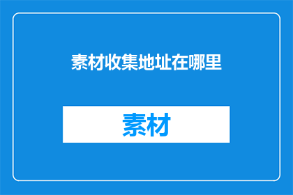 素材收集地址在哪里(您是否知道在哪里可以找到丰富的素材资源？)