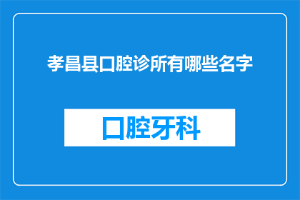 孝昌县口腔诊所有哪些名字(孝昌县口腔诊所有哪些名字？)