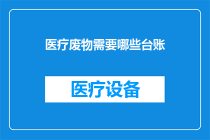 医疗废物需要哪些台账(医疗废物管理中，需要哪些台账以保障其安全合规处理？)