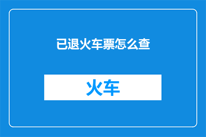 已退火车票怎么查(如何查询已退火车票的详细信息？)