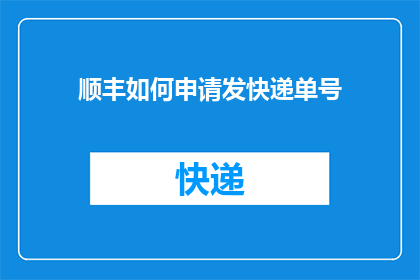 顺丰如何申请发快递单号(如何向顺丰快递申请一个专属的快递单号？)