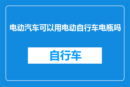 电动汽车可以用电动自行车电瓶吗(电动汽车能否使用电动自行车的电瓶？)