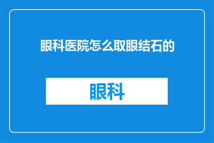 眼科医院怎么取眼结石的(眼科医院如何安全有效地取出眼结石？)