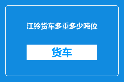 江铃货车多重多少吨位(江铃货车的载重能力是多少吨位？)