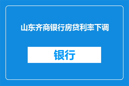 山东齐商银行房贷利率下调(山东齐商银行房贷利率下调，是否意味着购房成本的降低？)
