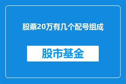 股票20万有几个配号组成(如何计算20万股票配号的组成？)