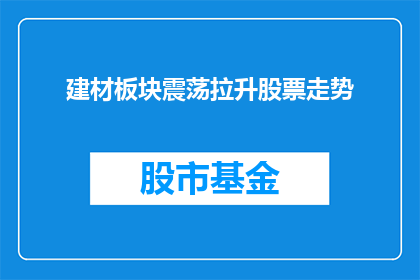 建材板块震荡拉升股票走势(建材板块震荡拉升，股票走势如何？)
