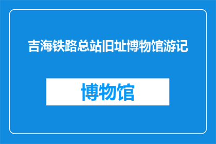 吉海铁路总站旧址博物馆游记(吉海铁路总站旧址博物馆：一段历史见证之旅的疑问与探索)