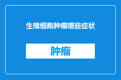 生殖细胞肿瘤哪些症状(生殖细胞肿瘤的常见症状有哪些？)
