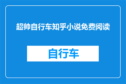 超帅自行车知乎小说免费阅读(超帅自行车在知乎上的小说是否能够免费阅读？)