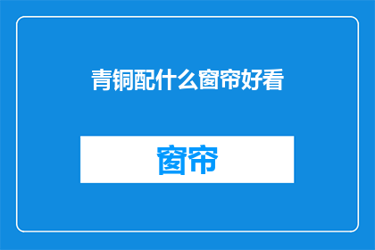 青铜配什么窗帘好看(青铜装饰风格下，哪种窗帘设计能完美匹配？)