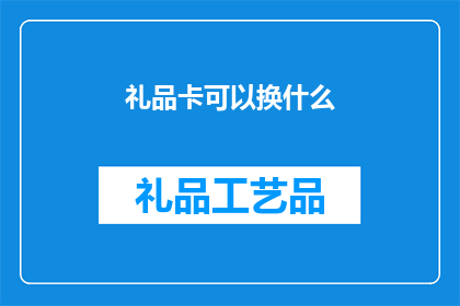 礼品卡可以换什么(礼品卡的用途究竟可以有哪些？)